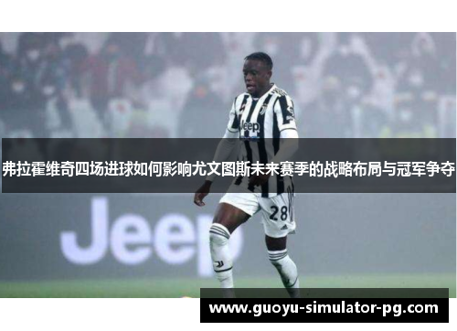 弗拉霍维奇四场进球如何影响尤文图斯未来赛季的战略布局与冠军争夺 弗拉霍维奇四场进球如何影响尤文图斯未来赛季的战略布局与冠军争夺