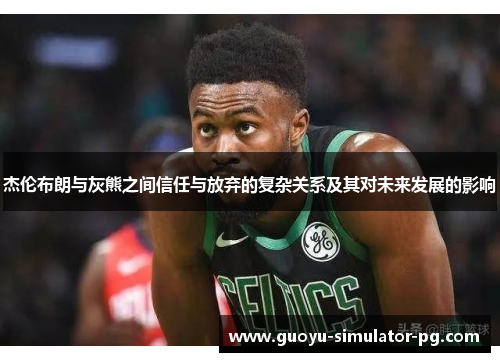 杰伦布朗与灰熊之间信任与放弃的复杂关系及其对未来发展的影响