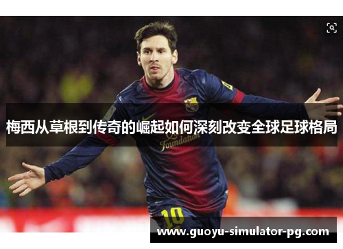 梅西从草根到传奇的崛起如何深刻改变全球足球格局
