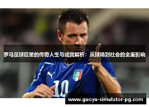 罗马足球巨星的传奇人生与成就解析：从球场到社会的全面影响
