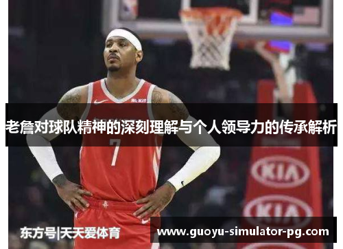 老詹对球队精神的深刻理解与个人领导力的传承解析