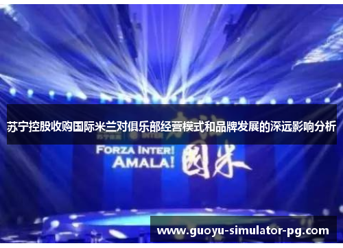 苏宁控股收购国际米兰对俱乐部经营模式和品牌发展的深远影响分析