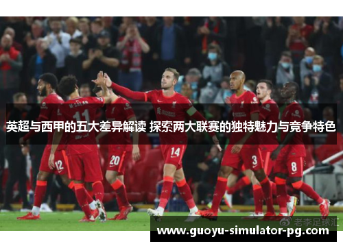 英超与西甲的五大差异解读 探索两大联赛的独特魅力与竞争特色 英超与西甲的五大差异解读 探索两大联赛的独特魅力与竞争特色