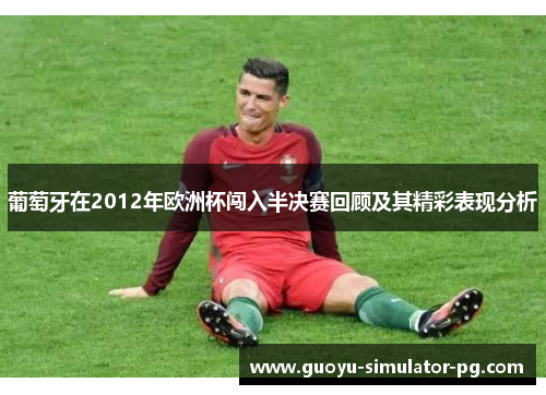 葡萄牙在2012年欧洲杯闯入半决赛回顾及其精彩表现分析