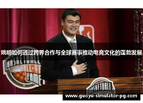姚明如何通过跨界合作与全球赛事推动电竞文化的蓬勃发展