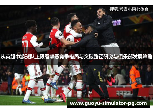 从英超中游球队上限看联赛竞争格局与突破路径研究与俱乐部发展策略