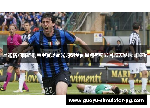 吕迪格对阵热刺意甲赛场高光时刻全面盘点与精彩回顾关键瞬间解析 吕迪格对阵热刺意甲赛场高光时刻全面盘点与精彩回顾关键瞬间解析