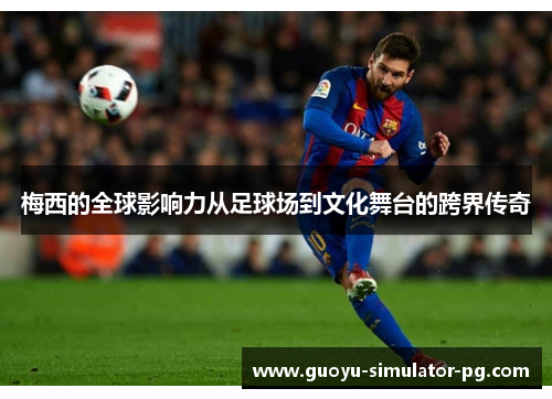 梅西的全球影响力从足球场到文化舞台的跨界传奇