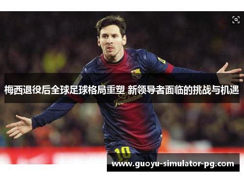 梅西退役后全球足球格局重塑 新领导者面临的挑战与机遇