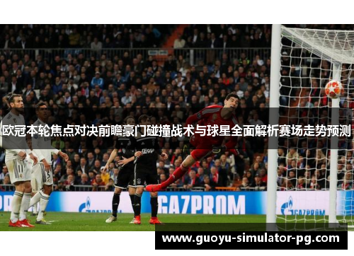欧冠本轮焦点对决前瞻豪门碰撞战术与球星全面解析赛场走势预测