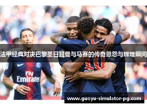 法甲经典对决巴黎圣日耳曼与马赛的传奇恩怨与辉煌瞬间
