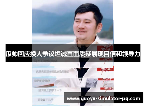 瓜帅回应换人争议坦诚直面质疑展现自信和领导力