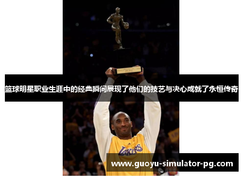 篮球明星职业生涯中的经典瞬间展现了他们的技艺与决心成就了永恒传奇