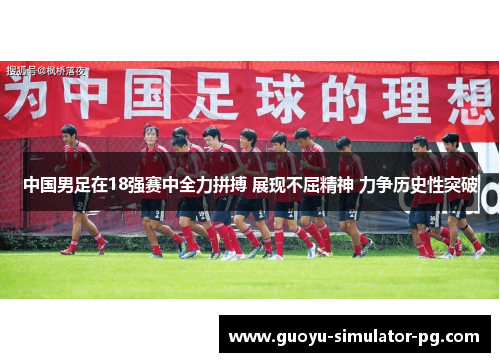 中国男足在18强赛中全力拼搏 展现不屈精神 力争历史性突破