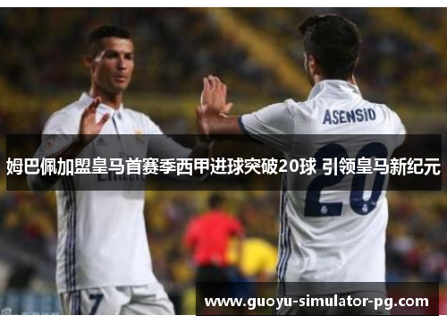 姆巴佩加盟皇马首赛季西甲进球突破20球 引领皇马新纪元