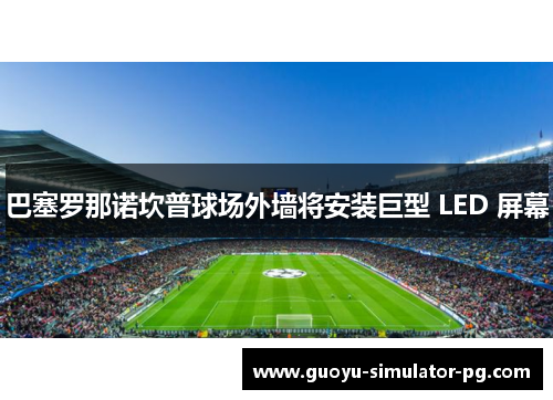巴塞罗那诺坎普球场外墙将安装巨型 LED 屏幕