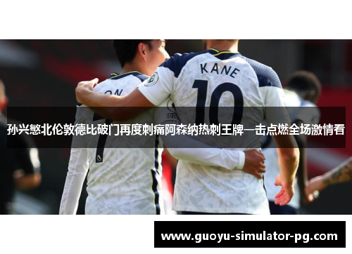 孙兴慜北伦敦德比破门再度刺痛阿森纳热刺王牌一击点燃全场激情看
