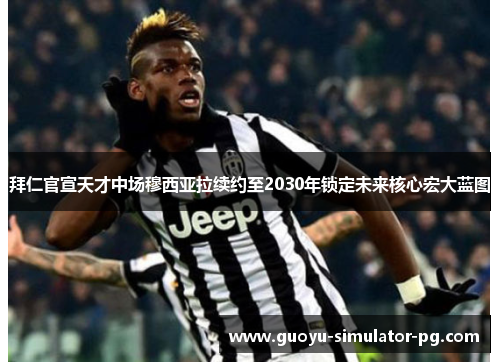 拜仁官宣天才中场穆西亚拉续约至2030年锁定未来核心宏大蓝图