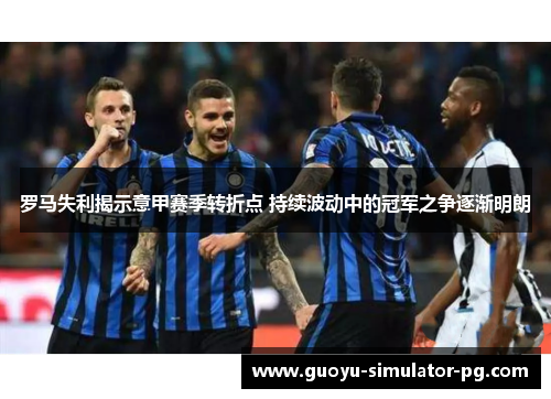 罗马失利揭示意甲赛季转折点 持续波动中的冠军之争逐渐明朗