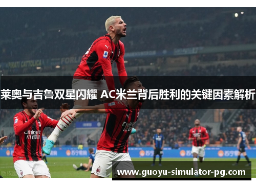 莱奥与吉鲁双星闪耀 AC米兰背后胜利的关键因素解析 莱奥与吉鲁双星闪耀 AC米兰背后胜利的关键因素解析