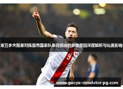莱万多夫斯基对阵里昂国家队表现低迷的多维原因深度解析与比赛影响 莱万多夫斯基对阵里昂国家队表现低迷的多维原因深度解析与比赛影响