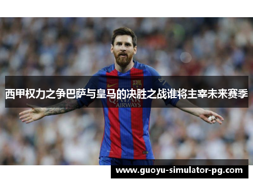 西甲权力之争巴萨与皇马的决胜之战谁将主宰未来赛季 西甲权力之争巴萨与皇马的决胜之战谁将主宰未来赛季