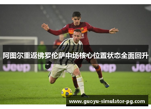 阿图尔重返佛罗伦萨中场核心位置状态全面回升 阿图尔重返佛罗伦萨中场核心位置状态全面回升
