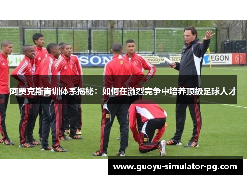 阿贾克斯青训体系揭秘:如何在激烈竞争中培养顶级足球人才 阿贾克斯青训体系揭秘:如何在激烈竞争中培养顶级足球人才