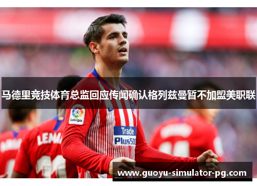 马德里竞技体育总监回应传闻确认格列兹曼暂不加盟美职联 马德里竞技体育总监回应传闻确认格列兹曼暂不加盟美职联