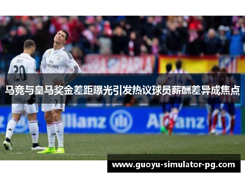 马竞与皇马奖金差距曝光引发热议球员薪酬差异成焦点 马竞与皇马奖金差距曝光引发热议球员薪酬差异成焦点