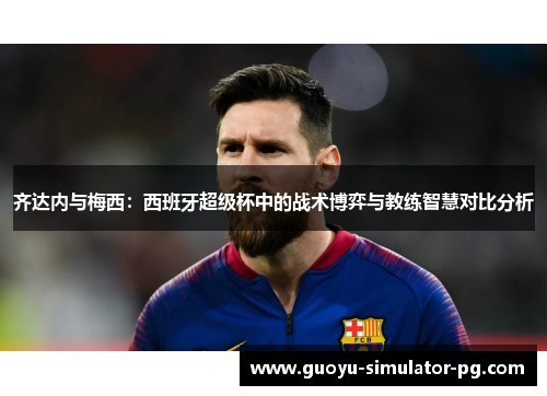 齐达内与梅西:西班牙超级杯中的战术博弈与教练智慧对比分析 齐达内与梅西:西班牙超级杯中的战术博弈与教练智慧对比分析