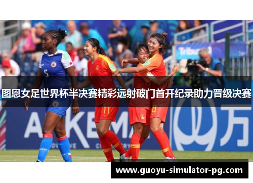 图恩女足世界杯半决赛精彩远射破门首开纪录助力晋级决赛 图恩女足世界杯半决赛精彩远射破门首开纪录助力晋级决赛