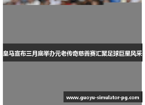 皇马宣布三月底举办元老传奇慈善赛汇聚足球巨星风采 皇马宣布三月底举办元老传奇慈善赛汇聚足球巨星风采