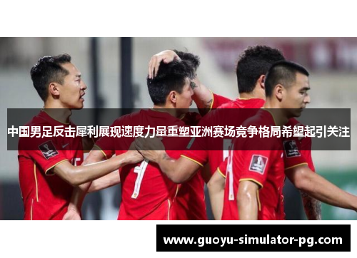 中国男足反击犀利展现速度力量重塑亚洲赛场竞争格局希望起引关注 中国男足反击犀利展现速度力量重塑亚洲赛场竞争格局希望起引关注