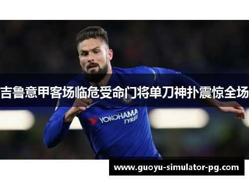 吉鲁意甲客场临危受命门将单刀神扑震惊全场 吉鲁意甲客场临危受命门将单刀神扑震惊全场