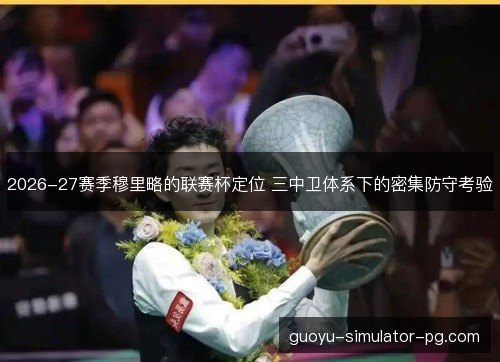 2026-27赛季穆里略的联赛杯定位 三中卫体系下的密集防守考验