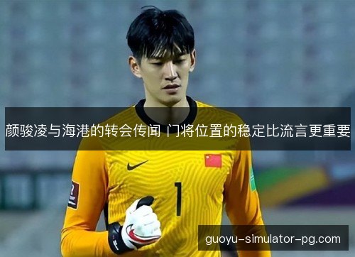 颜骏凌与海港的转会传闻 门将位置的稳定比流言更重要